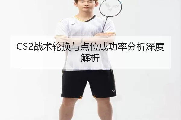 CS2战术轮换与点位成功率分析深度解析
