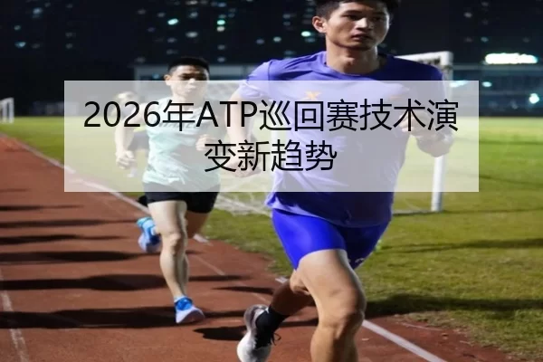 2026年ATP巡回赛技术演变新趋势 - Kaiyun Sports