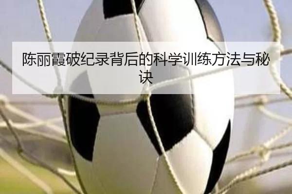 陈丽霞破纪录背后的科学训练方法与秘诀